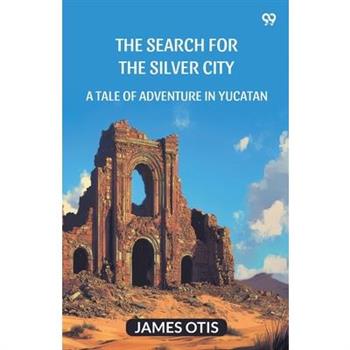 The Search For The Silver City A Tale Of Adventure In Yucatan