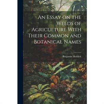 An Essay on the Weeds of Agriculture With Their Common and Botanical Names