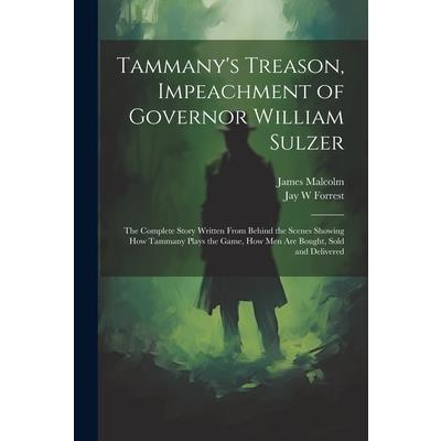 Tammany’s Treason, Impeachment of Governor William Sulzer; the Complete Story Written From Behind the Scenes Showing how Tammany Plays the Game, how men are Bought, Sold and Delivered