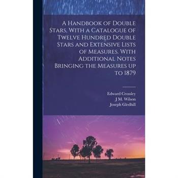 A Handbook of Double Stars, With a Catalogue of Twelve Hundred Double Stars and Extensive Lists of Measures. With Additional Notes Bringing the Measures up to 1879