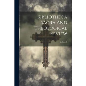 Bibliotheca Sacra And Theological Review; Volume 7