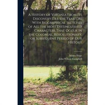 A History of Virginia From its Discovery Till the Year 1781. With Biographical Sketches of all the Most Distinguished Characters That Occur in the Colonial, Revolutionary, or Subsequent Period of our