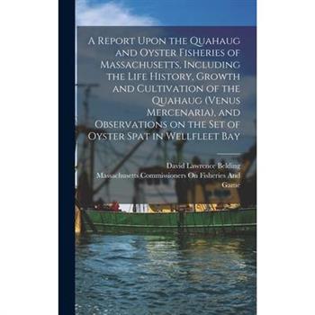 A Report Upon the Quahaug and Oyster Fisheries of Massachusetts, Including the Life History, Growth and Cultivation of the Quahaug (Venus Mercenaria), and Observations on the set of Oyster Spat in Wel