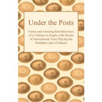 Under the Posts - Funny and Amusing Reminiscences of a Lifetime in Rugby with Stories of International Tours Playing the Wallabies and All Blacks