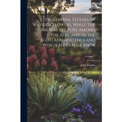 Proserpina. Studies of Wayside Flowers, While the air was yet Pure Among the Alps, and in the Scotland and England Which my Father Knew; Volume 1