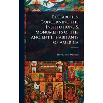 Researches, Concerning the Institutions & Monuments of the Ancient Inhabitants of America