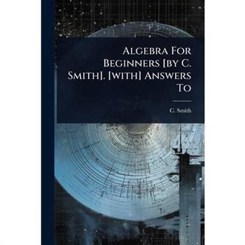 Algebra For Beginners [by C. Smith]. [with] Answers To