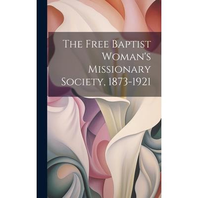 The Free Baptist Woman’s Missionary Society, 1873-1921 The Free Baptist Woman’s Missionary Society, 1873-1921