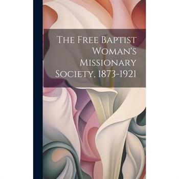 The Free Baptist Woman’s Missionary Society, 1873-1921 The Free Baptist Woman’s Missionary Society, 1873-1921