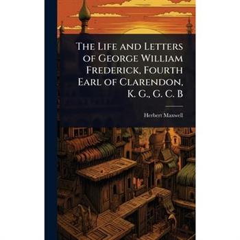 The Life and Letters of George William Frederick, Fourth Earl of Clarendon, K. G., G. C. B