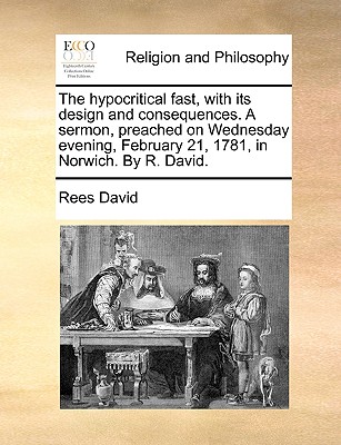 The Hypocritical Fast, with Its Design and Consequences. a Sermon, Preached on Wednesday Evening, February 21, 1781, in Norwich. by R. David.