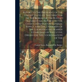 Report to The President of The United States by The Director of The Bureau of The Budget Transmitting Reports to The Chief Coordinator, General Supply, and The Chairman of The Coordinating Boards Esta