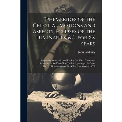 Ephemerides of the Celestial Motions and Aspects, Eclipses of the Luminaries, &c. for XX Years