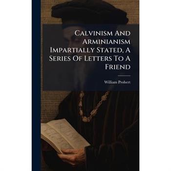 Calvinism And Arminianism Impartially Stated, A Series Of Letters To A Friend