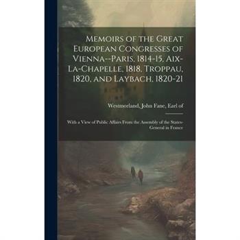 Memoirs of the Great European Congresses of Vienna--Paris, 1814-15, Aix-la-Chapelle, 1818, Troppau, 1820, and Laybach, 1820-21; With a View of Public Affairs From the Assembly of the States-General in