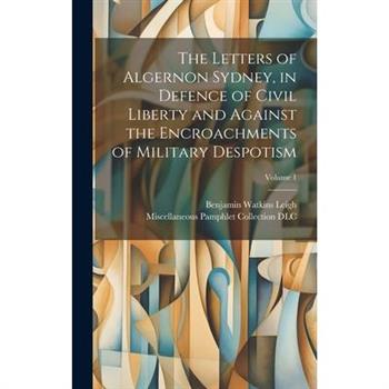 The Letters of Algernon Sydney, in Defence of Civil Liberty and Against the Encroachments of Military Despotism; Volume 1