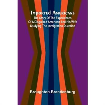 Imported Americans; The Story Of The Experiences Of A Disguised American And His Wife Studying The Immigration Question
