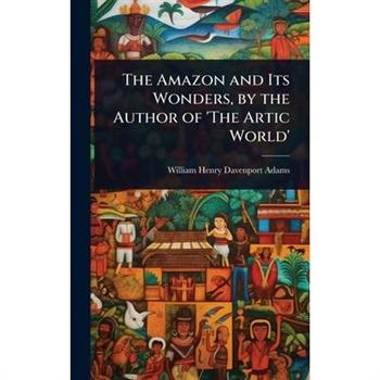 The Amazon and Its Wonders, by the Author of ’The Artic World’