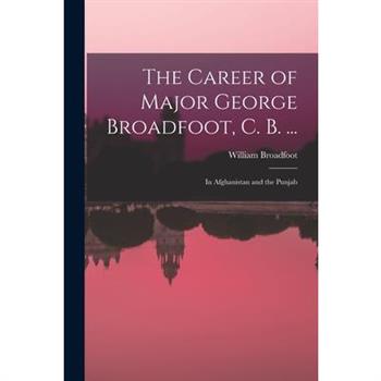The Career of Major George Broadfoot, C. B. ...