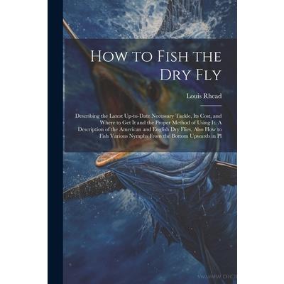 How to Fish the dry fly; Describing the Latest Up-to-date Necessary Tackle, its Cost, and Where to get it and the Proper Method of Using it. A Description of the American and English dry Flies, Also h