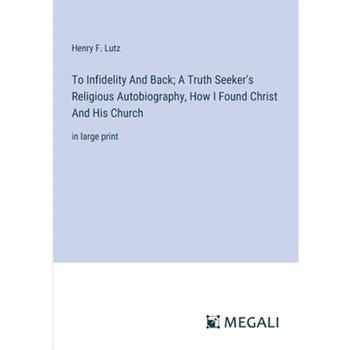 To Infidelity And Back; A Truth Seeker’s Religious Autobiography, How I Found Christ And His Church