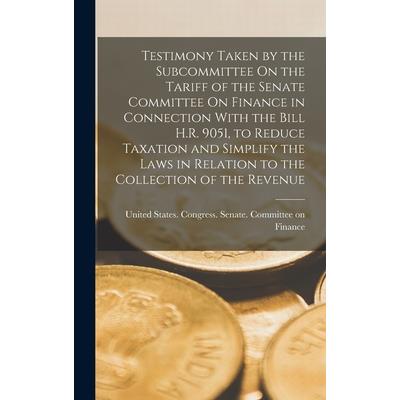 Testimony Taken by the Subcommittee On the Tariff of the Senate Committee On Finance in Connection With the Bill H.R. 9051, to Reduce Taxation and Simplify the Laws in Relation to the Collection of th