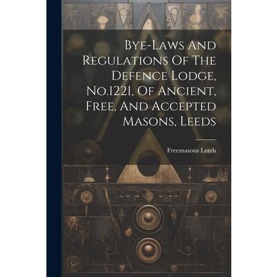 Bye-laws And Regulations Of The Defence Lodge, No.1221, Of Ancient, Free, And Accepted Masons, Leeds Bye-laws And Regulations Of The Defence Lodge, No.1221, Of Ancient, Free, And Accepted Masons, Leeds