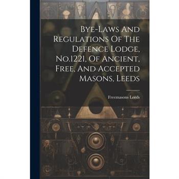 Bye-laws And Regulations Of The Defence Lodge, No.1221, Of Ancient, Free, And Accepted Masons, Leeds Bye-laws And Regulations Of The Defence Lodge, No.1221, Of Ancient, Free, And Accepted Masons, Leeds