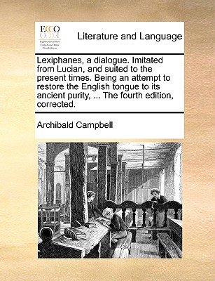 Lexiphanes, a Dialogue. Imitated from Lucian, and Suited to the Present Times. Being an Attempt to Restore the English Tongue to Its Ancient Purity, ... the Fourth Edition, Corrected.