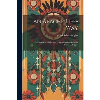 An Apache Life-way; the Economic, Social, and Religious Institutions of the Chiricahua Indians