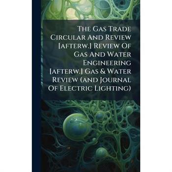 The Gas Trade Circular And Review [afterw.] Review Of Gas And Water Engineering [afterw.] Gas & Water Review (and Journal Of Electric Lighting)