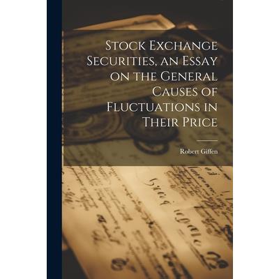 Stock Exchange Securities, an Essay on the General Causes of Fluctuations in Their Price