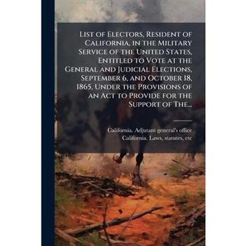 List of Electors, Resident of California, in the Military Service of the United States, Entitled to Vote at the General and Judicial Elections, September 6, and October 18, 1865, Under the Provisions