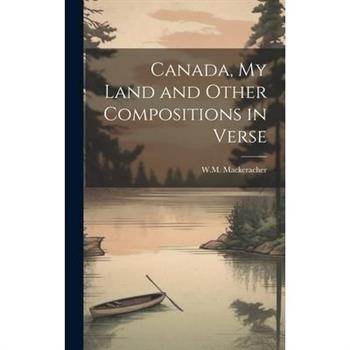 Canada, My Land and Other Compositions in Verse