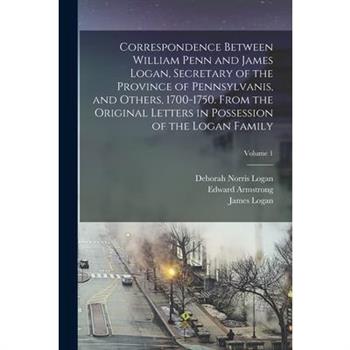Correspondence Between William Penn and James Logan, Secretary of the Province of Pennsylvanis, and Others, 1700-1750. From the Original Letters in Possession of the Logan Family; Volume 1