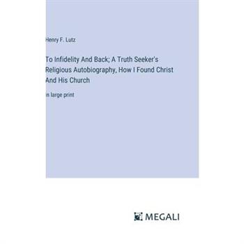 To Infidelity And Back; A Truth Seeker's Religious Autobiography, How I Found Christ And His Church