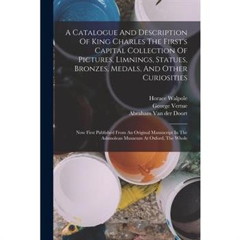 A Catalogue And Description Of King Charles The First's Capital Collection Of Pictures, Limnings, Statues, Bronzes, Medals, And Other Curiosities