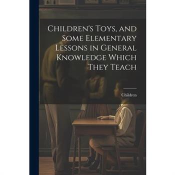 Children's Toys, and Some Elementary Lessons in General Knowledge Which They Teach