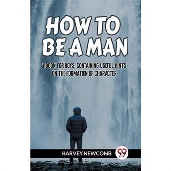 How to Be a Man a Book for Boys, Containing Useful Hints on the Formation of Character