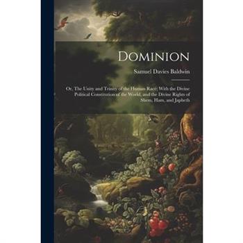 Dominion; or, The Unity and Trinity of the Human Race; With the Divine Political Constitution of the World, and the Divine Rights of Shem, Ham, and Japheth