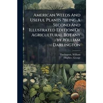 American Weeds And Useful Plants ?being A Second And Illustrated Edition Of Agricultural Botany /by William Darlington