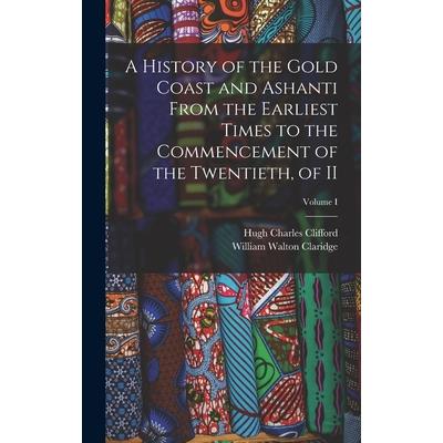 A History of the Gold Coast and Ashanti from the Earliest Times to the Commencement of the Twentieth, of II; Volume I