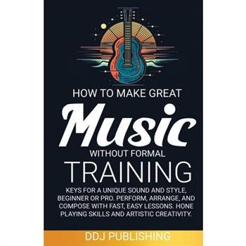HOW TO MAKE GREAT MUSIC WITHOUT FORMAL TRAINING. Keys for a Unique Sound and Style, Beginner or Pro. Perform, Arrange, and Compose with Fast, Easy Lessons. Hone Playing Skills and Artistic Creativity