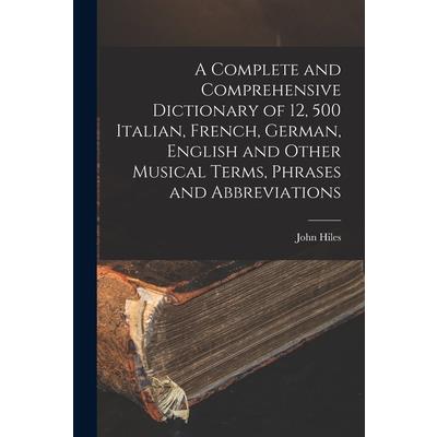 A Complete and Comprehensive Dictionary of 12, 500 Italian, French, German, English and Other Musical Terms, Phrases and Abbreviations