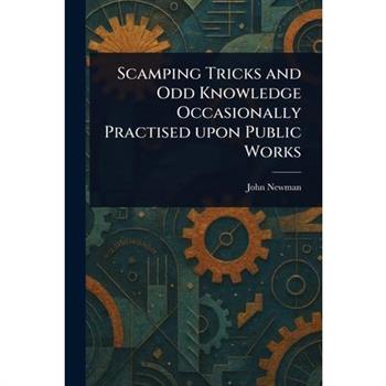 Scamping Tricks and Odd Knowledge Occasionally Practised Upon Public Works