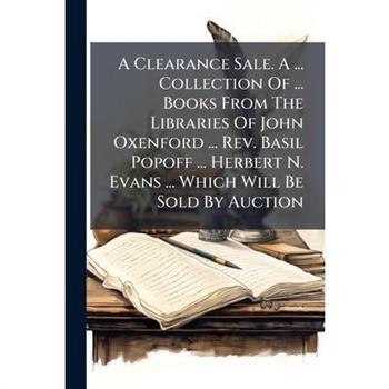 A Clearance Sale. A ... Collection Of ... Books From The Libraries Of John Oxenford ... Rev. Basil Popoff ... Herbert N. Evans ... Which Will Be Sold By Auction