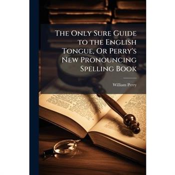 The Only Sure Guide to the English Tongue, Or Perry’s New Pronouncing Spelling Book