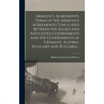 Armistice Agreements. Terms of the Armistice Agreements Concluded Between the Allied and Associated Governments and the Governments of Germany, Austria-Hungary and Bulgaria ..