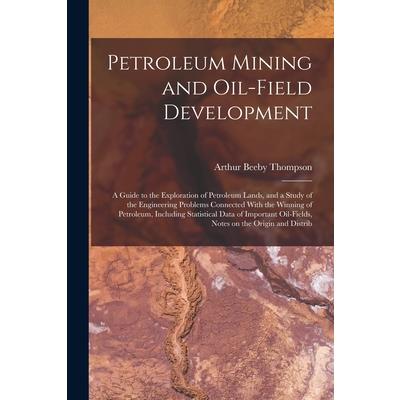 Petroleum Mining and Oil-field Development; a Guide to the Exploration of Petroleum Lands, and a Study of the Engineering Problems Connected With the Winning of Petroleum, Including Statistical Data o