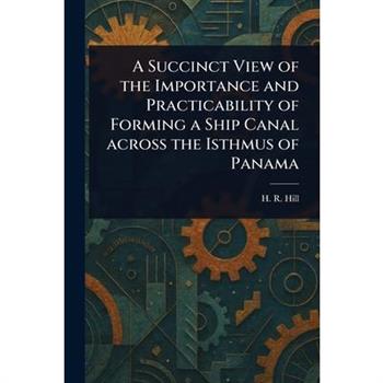 A Succinct View of the Importance and Practicability of Forming a Ship Canal Across the Isthmus of Panama